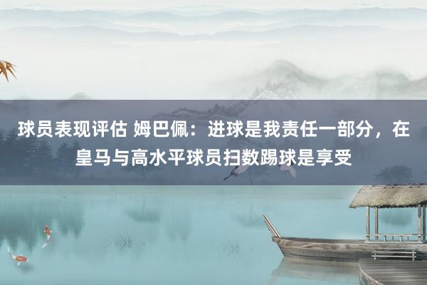 球员表现评估 姆巴佩：进球是我责任一部分，在皇马与高水平球员扫数踢球是享受