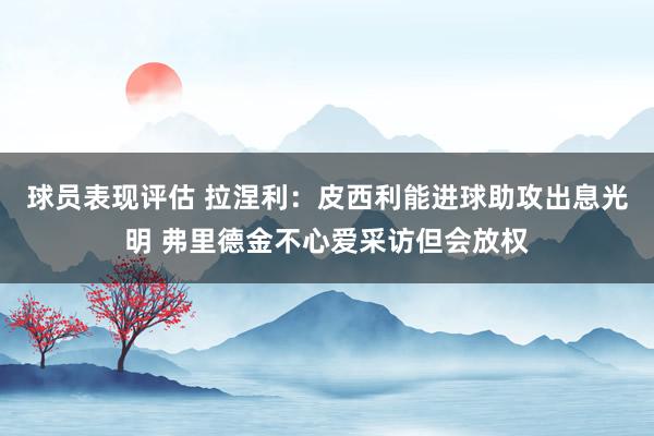 球员表现评估 拉涅利：皮西利能进球助攻出息光明 弗里德金不心爱采访但会放权