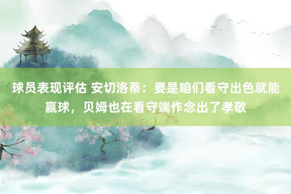 球员表现评估 安切洛蒂：要是咱们看守出色就能赢球，贝姆也在看守端作念出了孝敬