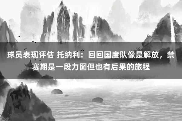 球员表现评估 托纳利：回回国度队像是解放，禁赛期是一段力图但也有后果的旅程