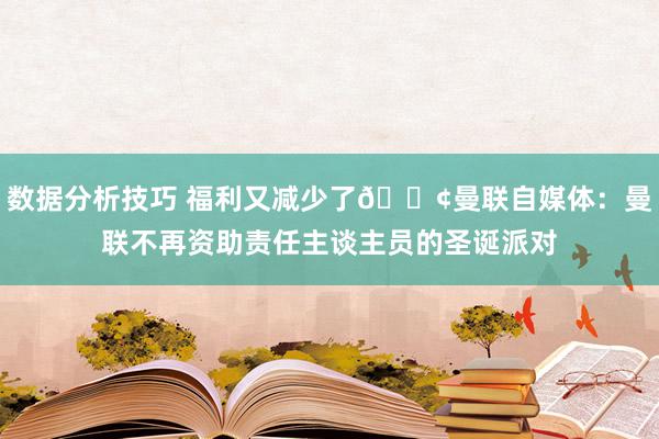 数据分析技巧 福利又减少了😢曼联自媒体：曼联不再资助责任主谈主员的圣诞派对