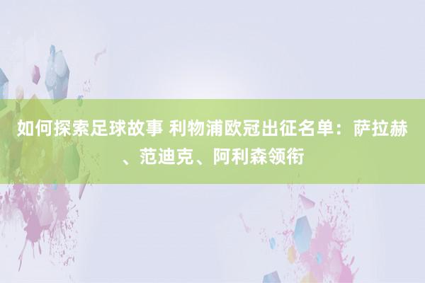 如何探索足球故事 利物浦欧冠出征名单：萨拉赫、范迪克、阿利森领衔