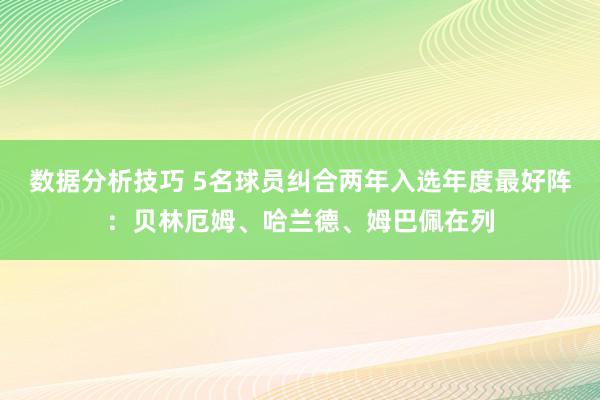 数据分析技巧 5名球员纠合两年入选年度最好阵：贝林厄姆、哈兰德、姆巴佩在列