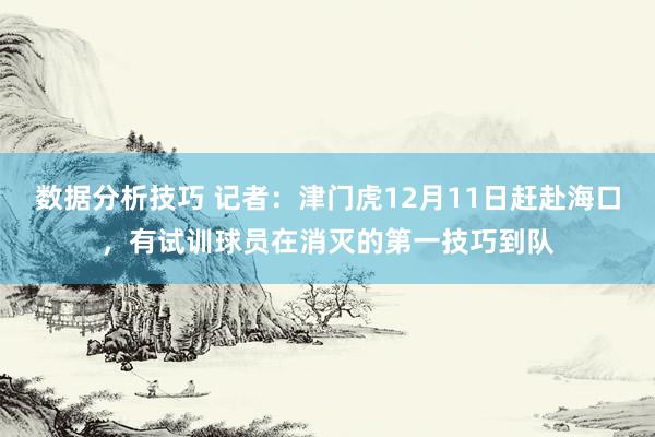 数据分析技巧 记者：津门虎12月11日赶赴海口，有试训球员在消灭的第一技巧到队