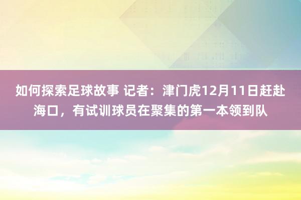 如何探索足球故事 记者：津门虎12月11日赶赴海口，有试训球员在聚集的第一本领到队