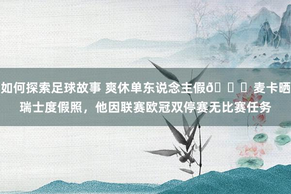 如何探索足球故事 爽休单东说念主假😀麦卡晒瑞士度假照，他因联赛欧冠双停赛无比赛任务