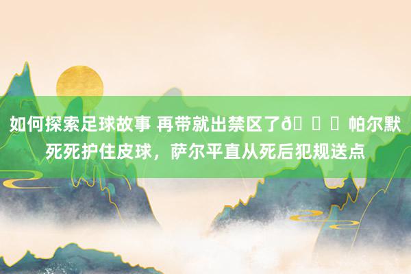 如何探索足球故事 再带就出禁区了😂帕尔默死死护住皮球，萨尔平直从死后犯规送点