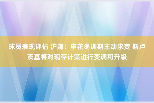 球员表现评估 沪媒：申花冬训期主动求变 斯卢茨基将对现存计策进行变调和升级