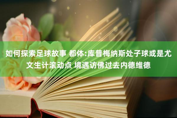 如何探索足球故事 都体:库普梅纳斯处子球或是尤文生计滚动点 境遇访佛过去内德维德