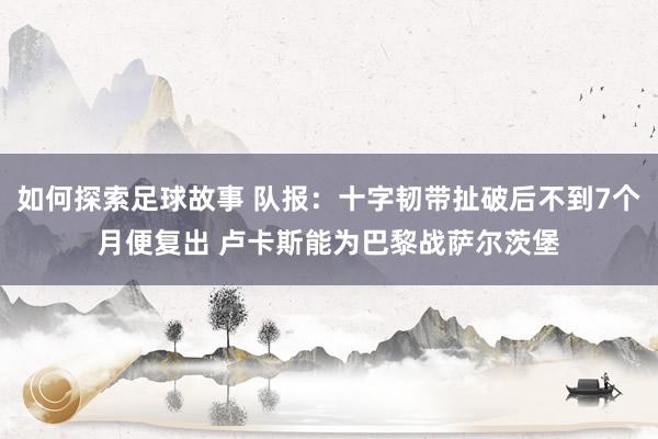 如何探索足球故事 队报：十字韧带扯破后不到7个月便复出 卢卡斯能为巴黎战萨尔茨堡