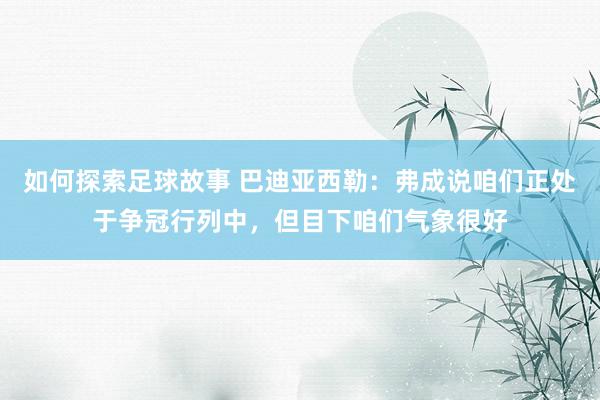 如何探索足球故事 巴迪亚西勒：弗成说咱们正处于争冠行列中，但目下咱们气象很好