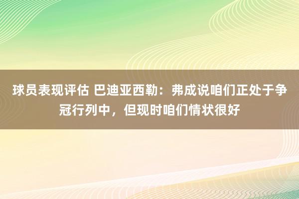 球员表现评估 巴迪亚西勒：弗成说咱们正处于争冠行列中，但现时咱们情状很好