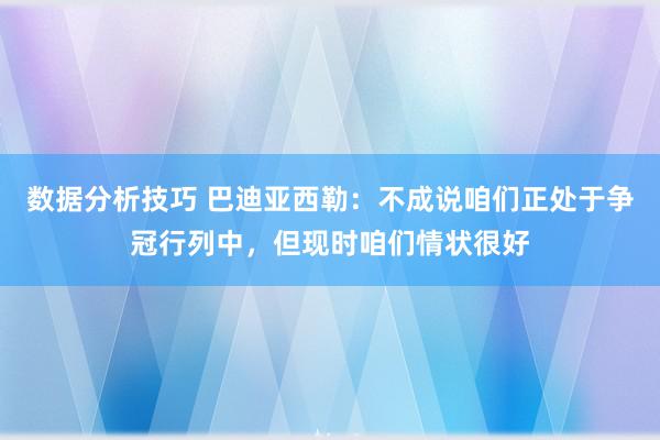 数据分析技巧 巴迪亚西勒：不成说咱们正处于争冠行列中，但现时咱们情状很好