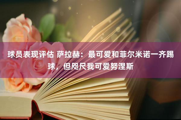 球员表现评估 萨拉赫：最可爱和菲尔米诺一齐踢球，但咫尺我可爱努涅斯