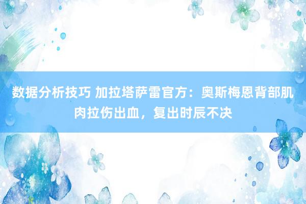 数据分析技巧 加拉塔萨雷官方：奥斯梅恩背部肌肉拉伤出血，复出时辰不决