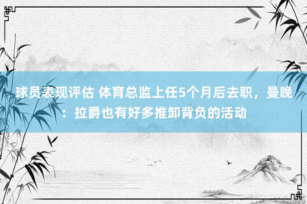 球员表现评估 体育总监上任5个月后去职，曼晚：拉爵也有好多推卸背负的活动