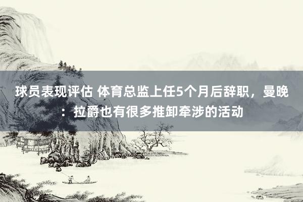 球员表现评估 体育总监上任5个月后辞职，曼晚：拉爵也有很多推卸牵涉的活动