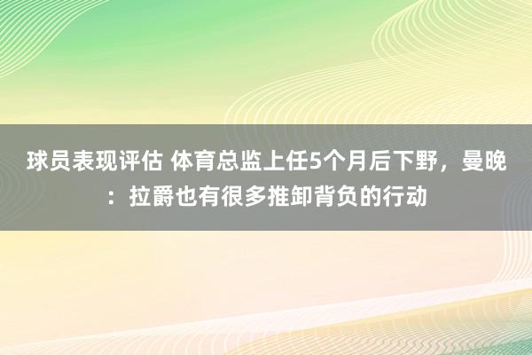 球员表现评估 体育总监上任5个月后下野，曼晚：拉爵也有很多推卸背负的行动