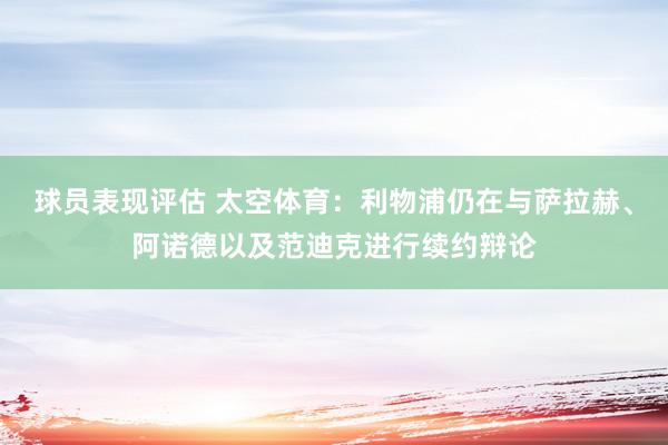 球员表现评估 太空体育：利物浦仍在与萨拉赫、阿诺德以及范迪克进行续约辩论