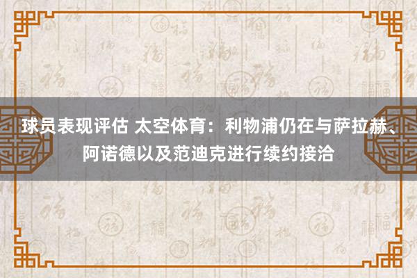 球员表现评估 太空体育：利物浦仍在与萨拉赫、阿诺德以及范迪克进行续约接洽