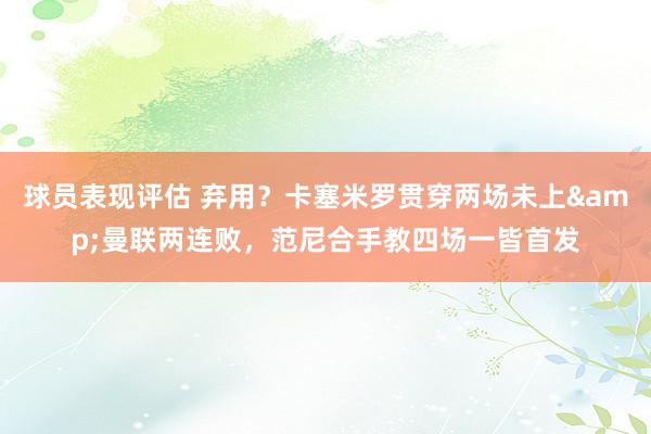 球员表现评估 弃用？卡塞米罗贯穿两场未上&曼联两连败，范尼合手教四场一皆首发