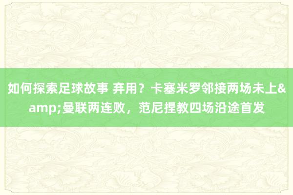 如何探索足球故事 弃用？卡塞米罗邻接两场未上&曼联两连败，范尼捏教四场沿途首发