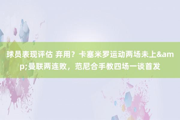 球员表现评估 弃用？卡塞米罗运动两场未上&曼联两连败，范尼合手教四场一谈首发