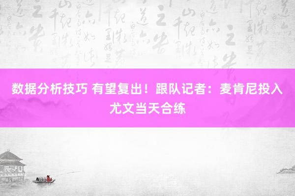 数据分析技巧 有望复出！跟队记者：麦肯尼投入尤文当天合练