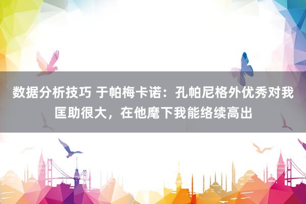 数据分析技巧 于帕梅卡诺：孔帕尼格外优秀对我匡助很大，在他麾下我能络续高出