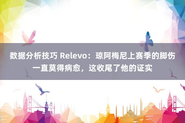 数据分析技巧 Relevo：琼阿梅尼上赛季的脚伤一直莫得病愈，这收尾了他的证实