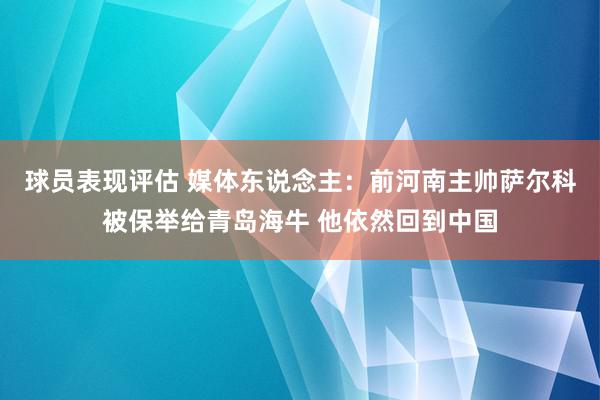 球员表现评估 媒体东说念主：前河南主帅萨尔科被保举给青岛海牛 他依然回到中国