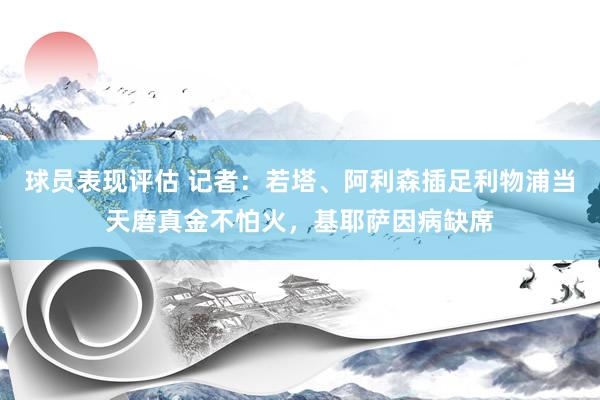 球员表现评估 记者：若塔、阿利森插足利物浦当天磨真金不怕火，基耶萨因病缺席