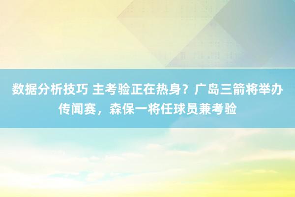 数据分析技巧 主考验正在热身？广岛三箭将举办传闻赛，森保一将任球员兼考验