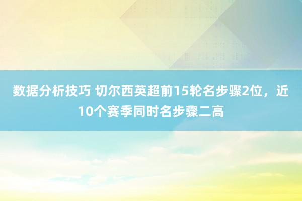 数据分析技巧 切尔西英超前15轮名步骤2位，近10个赛季同时名步骤二高