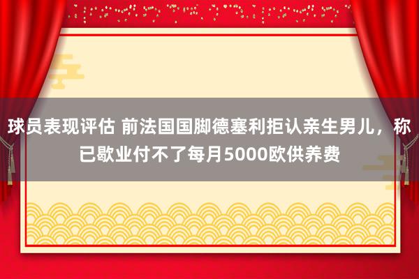 球员表现评估 前法国国脚德塞利拒认亲生男儿，称已歇业付不了每月5000欧供养费