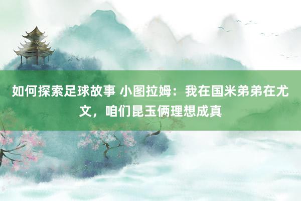 如何探索足球故事 小图拉姆：我在国米弟弟在尤文，咱们昆玉俩理想成真