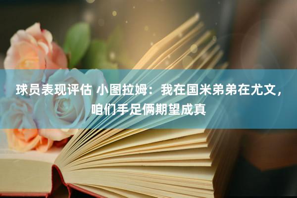 球员表现评估 小图拉姆：我在国米弟弟在尤文，咱们手足俩期望成真