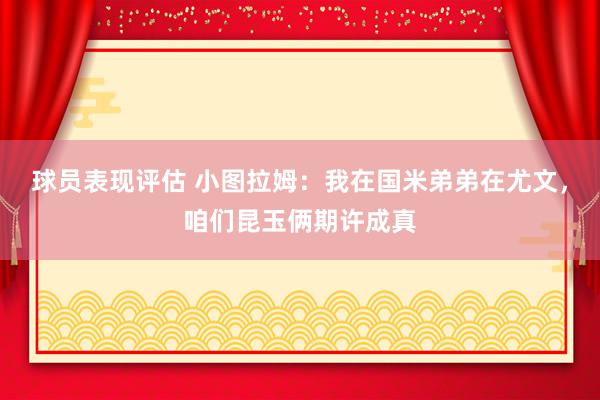 球员表现评估 小图拉姆：我在国米弟弟在尤文，咱们昆玉俩期许成真