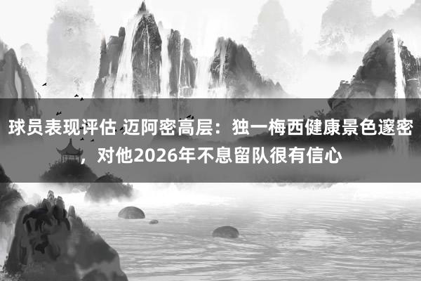 球员表现评估 迈阿密高层：独一梅西健康景色邃密，对他2026年不息留队很有信心