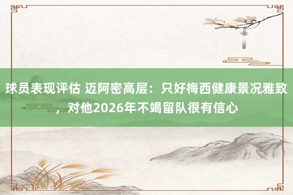 球员表现评估 迈阿密高层：只好梅西健康景况雅致，对他2026年不竭留队很有信心