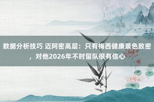 数据分析技巧 迈阿密高层：只有梅西健康景色致密，对他2026年不时留队很有信心