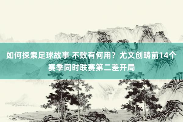 如何探索足球故事 不败有何用？尤文创畴前14个赛季同时联赛第二差开局