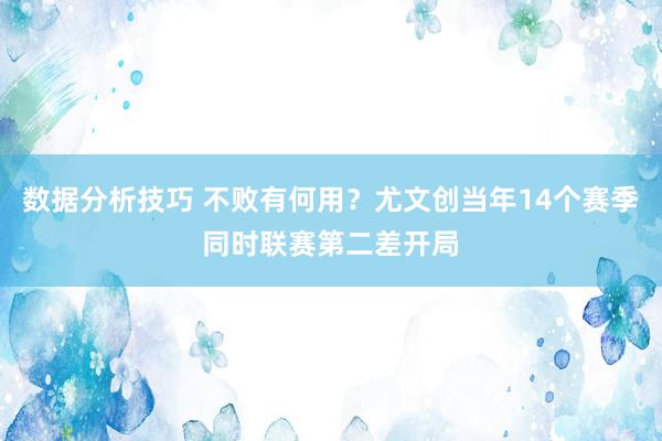 数据分析技巧 不败有何用？尤文创当年14个赛季同时联赛第二差开局