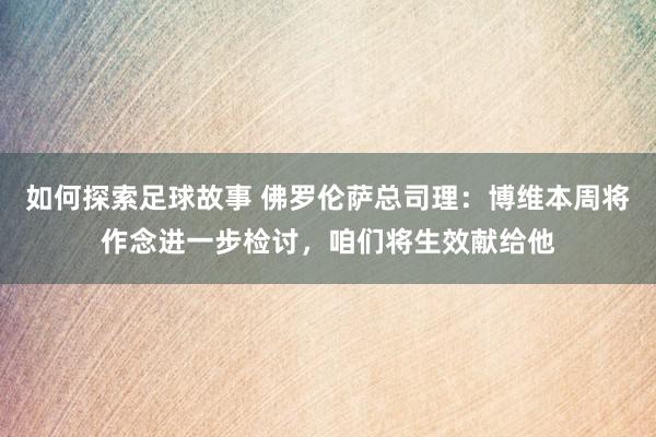 如何探索足球故事 佛罗伦萨总司理：博维本周将作念进一步检讨，咱们将生效献给他