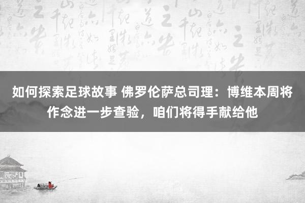 如何探索足球故事 佛罗伦萨总司理：博维本周将作念进一步查验，咱们将得手献给他