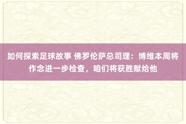 如何探索足球故事 佛罗伦萨总司理：博维本周将作念进一步检查，咱们将获胜献给他