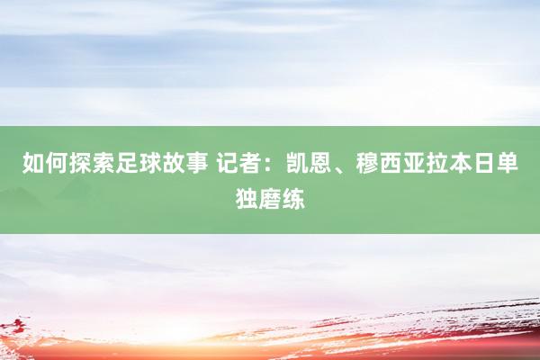 如何探索足球故事 记者：凯恩、穆西亚拉本日单独磨练