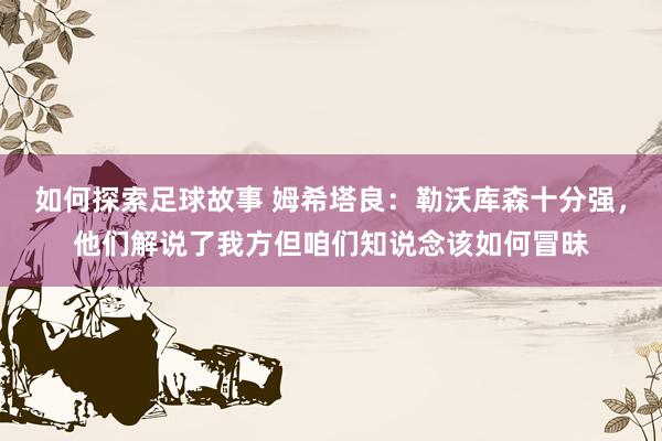 如何探索足球故事 姆希塔良：勒沃库森十分强，他们解说了我方但咱们知说念该如何冒昧