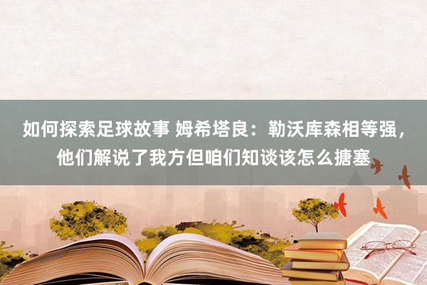 如何探索足球故事 姆希塔良：勒沃库森相等强，他们解说了我方但咱们知谈该怎么搪塞