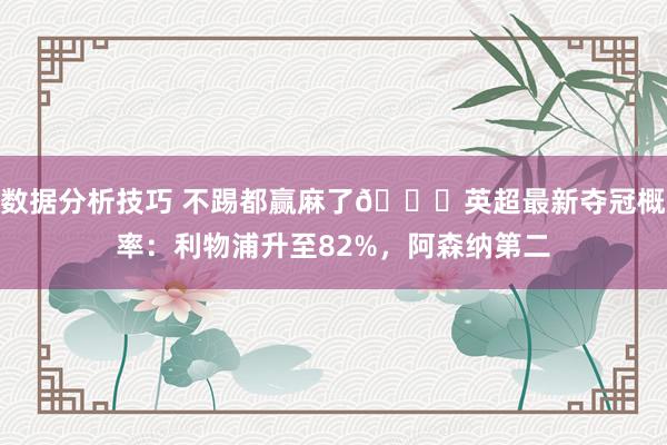 数据分析技巧 不踢都赢麻了😅英超最新夺冠概率：利物浦升至82%，阿森纳第二